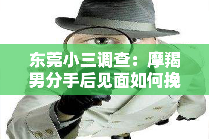 东莞小三调查：摩羯男分手后见面如何挽回：策略解析与案例分析