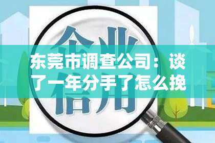 东莞市调查公司：谈了一年分手了怎么挽回：复合攻略全解析