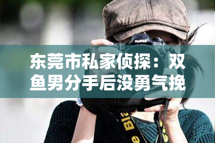 东莞市私家侦探：双鱼男分手后没勇气挽回：揭秘双鱼座的柔情与挣扎