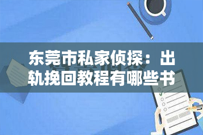 东莞市私家侦探：出轨挽回教程有哪些书？深度解析情感修复的秘籍