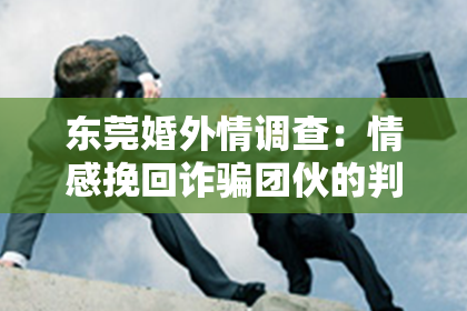 东莞婚外情调查：情感挽回诈骗团伙的判决书：揭开黑暗背后的真相
