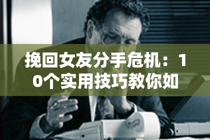 挽回女友分手危机：10个实用技巧教你如何重建爱情！