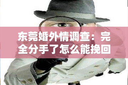 东莞婚外情调查：完全分手了怎么能挽回？——揭秘挽回爱情的秘密武器