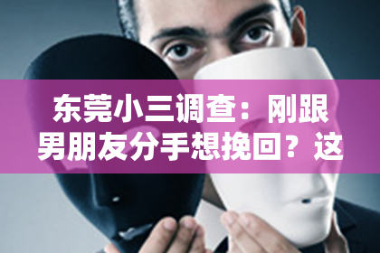 东莞小三调查：刚跟男朋友分手想挽回？这样做成功率更高！