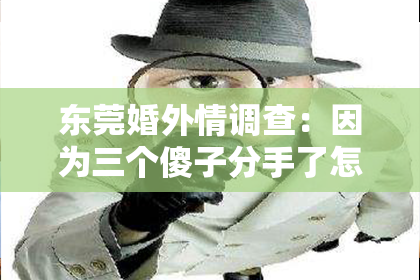 东莞婚外情调查：因为三个傻子分手了怎么挽回？深度解析挽回爱情的策略