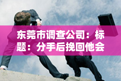 东莞市调查公司：标题：分手后挽回他会后悔吗？