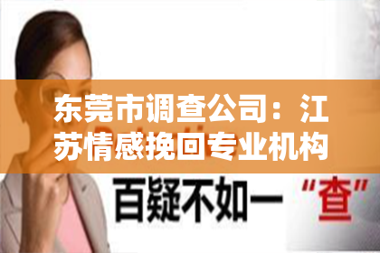 东莞市调查公司:江苏情感挽回专业机构:专业守护您的爱情