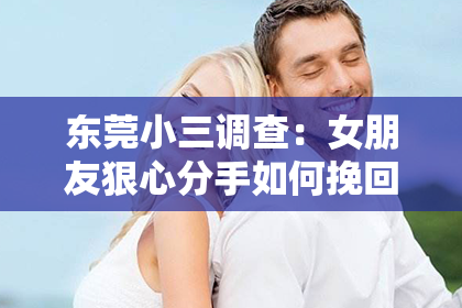 东莞小三调查：女朋友狠心分手如何挽回：五大策略助你重燃爱火