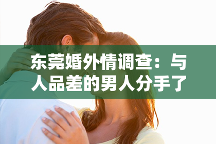 东莞婚外情调查：与人品差的男人分手了怎么挽回？理性分析，走出困境