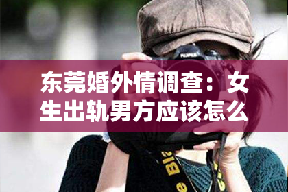 东莞婚外情调查：女生出轨男方应该怎么挽回？专业指导助你重拾幸福