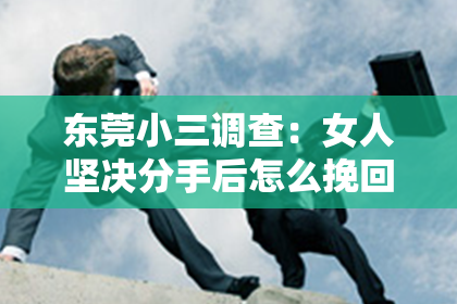 东莞小三调查：女人坚决分手后怎么挽回？有效策略助你重拾感情