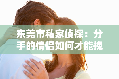 东莞市私家侦探：分手的情侣如何才能挽回：重建关系的五大关键步骤