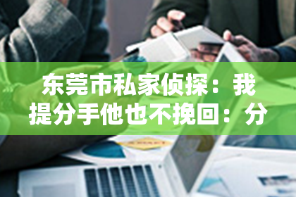 东莞市私家侦探：我提分手他也不挽回：分手后的冷静反思与自我成长