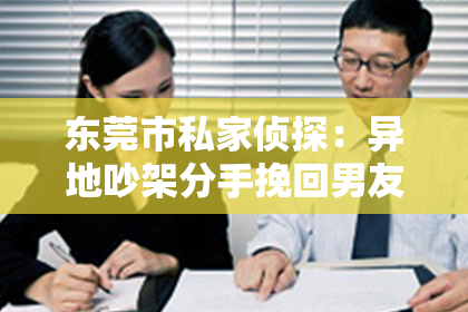 东莞市私家侦探：异地吵架分手挽回男友的话：如何巧妙修复关系