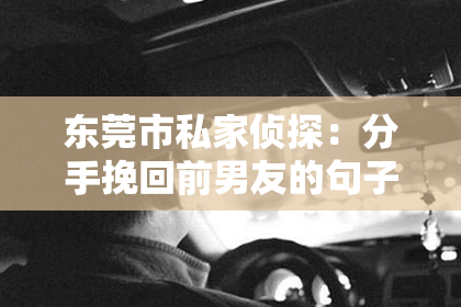 东莞市私家侦探:分手挽回前男友的句子短句:情感重建的关键之语