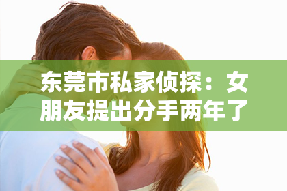 东莞市私家侦探：女朋友提出分手两年了怎么挽回？