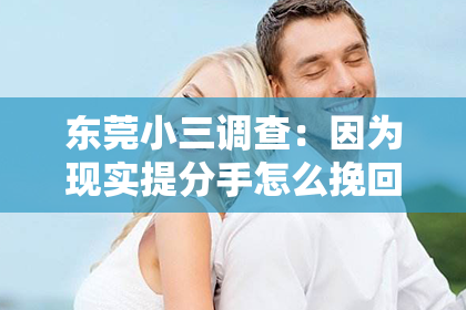 东莞小三调查：因为现实提分手怎么挽回？破解挽回爱情的难题