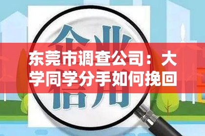 东莞市调查公司：大学同学分手如何挽回：有效策略与案例分析