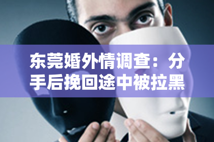 东莞婚外情调查：分手后挽回途中被拉黑：如何应对与自救