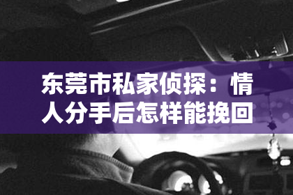 东莞市私家侦探：情人分手后怎样能挽回他？