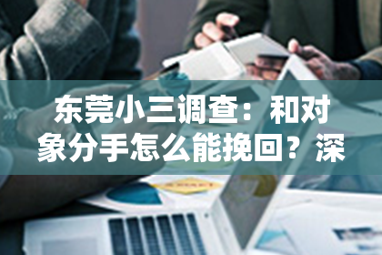 东莞小三调查：和对象分手怎么能挽回？深度解析挽回爱情的策略