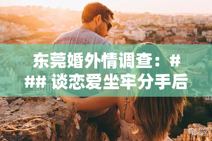 东莞婚外情调查：### 谈恋爱坐牢分手后的挽回之道：揭秘心理重建与沟通策略
