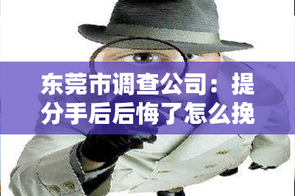 东莞市调查公司:提分手后后悔了怎么挽回?教你有效策略,重建感情桥梁