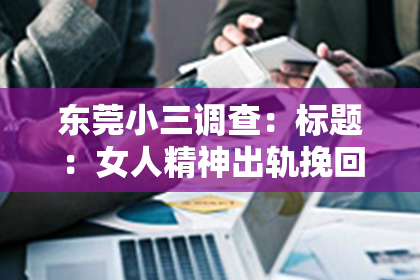 东莞小三调查：标题：女人精神出轨挽回有用吗？