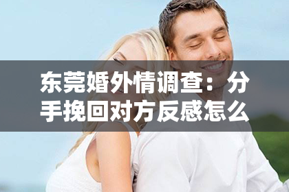 东莞婚外情调查：分手挽回对方反感怎么办？有效策略解析