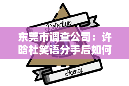 东莞市调查公司：许晗杜笑语分手后如何挽回：情感重建的关键步骤