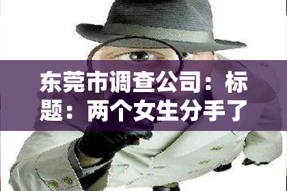 东莞市调查公司:标题:两个女生分手了怎么挽回?