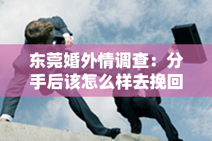 东莞婚外情调查：分手后该怎么样去挽回：有效策略与心理调适