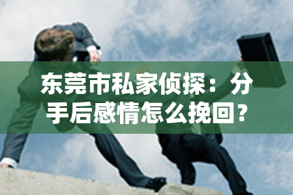 东莞市私家侦探:分手后感情怎么挽回?