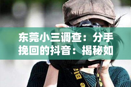 东莞小三调查：分手挽回的抖音：揭秘如何在短视频平台重燃爱情火花
