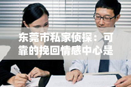 东莞市私家侦探：可靠的挽回情感中心是真的吗？