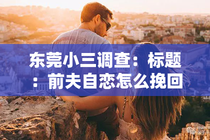 东莞小三调查：标题：前夫自恋怎么挽回他的感情？