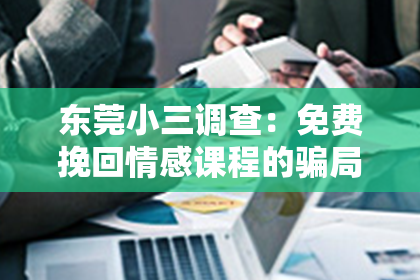 东莞小三调查：免费挽回情感课程的骗局：揭秘背后的真相