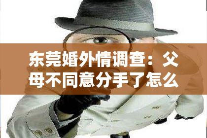 东莞婚外情调查：父母不同意分手了怎么挽回？有效策略助你重拾爱情