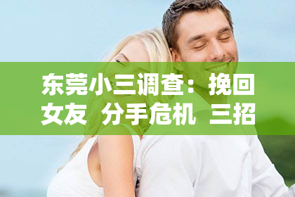 东莞小三调查:挽回女友 分手危机 三招教你成功 别让爱情溜走 感情修复策略