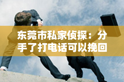 东莞市私家侦探：分手了打电话可以挽回？深度解析挽回爱情的技巧