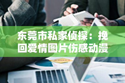 东莞市私家侦探：挽回爱情图片伤感动漫背景图：描绘深情时刻，助力情感修复
