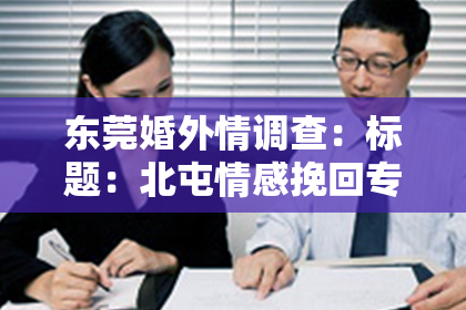 东莞婚外情调查：标题：北屯情感挽回专家——助你找回爱情甜蜜的秘诀