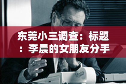 东莞小三调查：标题：李晨的女朋友分手挽回：揭秘明星爱情挽回的秘诀