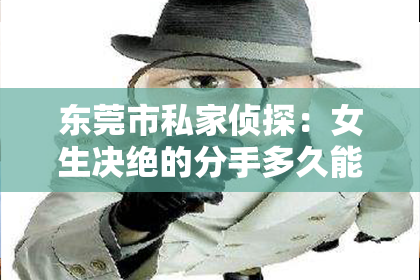 东莞市私家侦探：女生决绝的分手多久能挽回：分析挽回成功率与关键策略