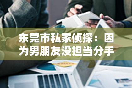 东莞市私家侦探：因为男朋友没担当分手怎么挽回？深度解析挽回策略