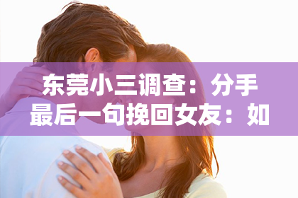 东莞小三调查:分手最后一句挽回女友:如何用关键话语重燃爱火