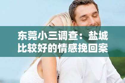 东莞小三调查:盐城比较好的情感挽回案例:重拾爱情的温度