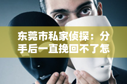东莞市私家侦探：分手后一直挽回不了怎么办？