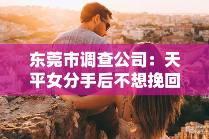 东莞市调查公司：天平女分手后不想挽回：理性分析的分手心理
