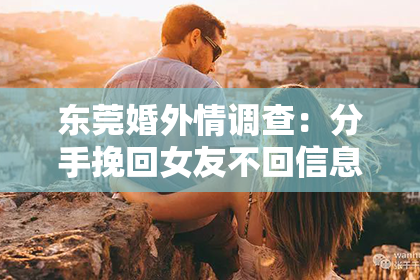 东莞婚外情调查:分手挽回女友不回信息,撒娇技巧助你成功